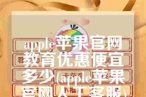apple苹果官网教育优惠便宜多少(apple苹果官网人工客服)