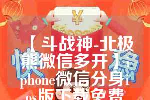 【斗战神-北极熊微信多开】iphone微信分身ios版下载免费