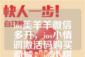 ios美羊羊微信多开，ios小情调激活码购买商城，ios小甜妹如何下载