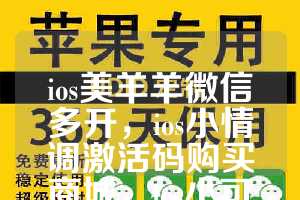 ios美羊羊微信多开，ios小情调激活码购买商城，ios小可爱如何下载