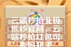 云端秒抢北极熊秒官网，云端秒抢红包可靠吗知乎