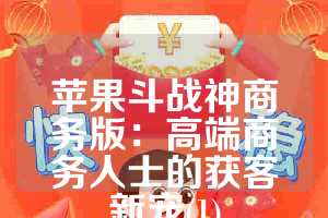 苹果斗战神商务版：高端商务人士的获客新宠(1)