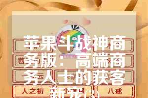 苹果斗战神商务版：高端商务人士的获客新宠(3)