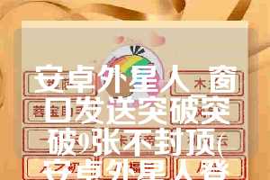 安卓外星人_窗口发送突破突破9张不封顶(安卓外星人登录a16第五个号就封怎么回事)