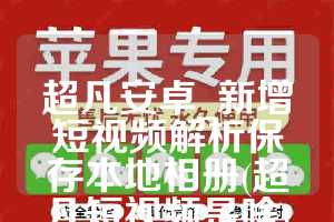 超凡安卓_新增短视频解析保存本地相册(超凡短视频是啥)