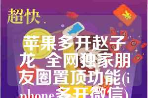 苹果多开赵子龙_全网独家朋友圈置顶功能(iphone多开微信)