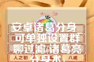 安卓诸葛分身_可单独设置群聊过滤(诸葛亮分身术)