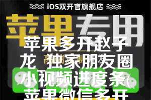 苹果多开赵子龙_独家朋友圈小视频进度条(苹果微信多开分身转发朋友圈小视频软件)