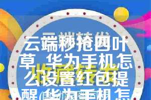 云端秒抢四叶草_华为手机怎么设置红包提醒(华为手机怎么设置抢红包提醒啊)