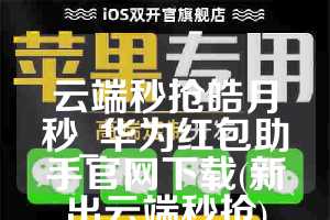 云端秒抢皓月秒_华为红包助手官网下载(新出云端秒抢)