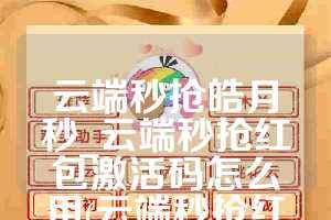 云端秒抢皓月秒_云端秒抢红包激活码怎么用(云端秒抢红包下载安装)