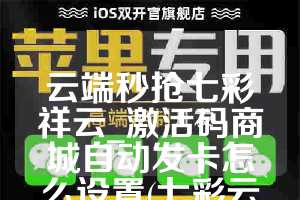 云端秒抢七彩祥云_激活码商城自动发卡怎么设置(七彩云端收不到验证码怎么办)