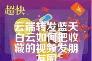 云端转发蓝天白云如何把收藏的视频发朋友圈