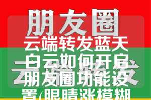 云端转发蓝天白云如何开启朋友圈功能设置(眼睛涨模糊看不清是怎么回事)