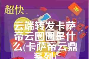 云端转发卡萨帝云圈圈是什么(卡萨帝云鼎系列)