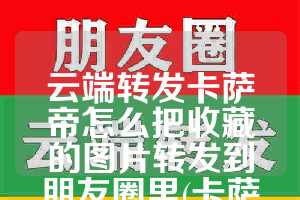 云端转发卡萨帝怎么把收藏的图片转发到朋友圈里(卡萨帝使用教程)