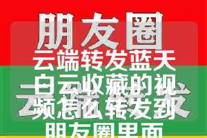 云端转发蓝天白云收藏的视频怎么转发到朋友圈里面