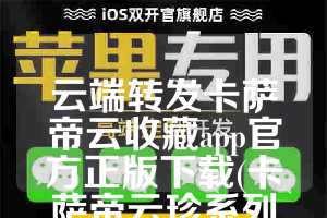 云端转发卡萨帝云收藏app官方正版下载(卡萨帝云珍系列怎么样)