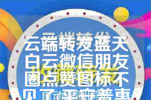 云端转发蓝天白云微信朋友圈点赞图标不见了(平安普惠贷款收服务费合法吗)