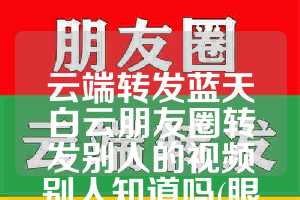 云端转发蓝天白云朋友圈转发别人的视频别人知道吗(眼睛涨模糊看不清是怎么回事)