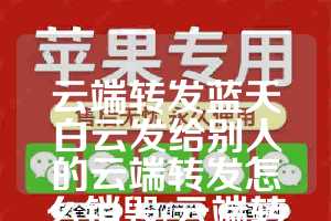 云端转发蓝天白云发给别人的云端转发怎么销毁(云端转发是什么意思)