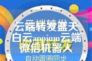 云端转发蓝天白云appium云端微信机器人