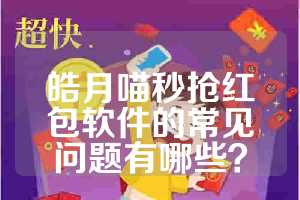 皓月喵秒抢红包软件的常见问题有哪些？