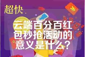 云端百分百红包秒抢活动的意义是什么？