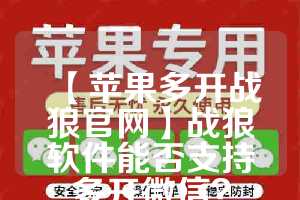 【苹果多开战狼官网】战狼软件能否支持多开微信？