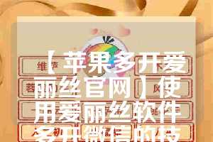 【苹果多开爱丽丝官网】使用爱丽丝软件多开微信的技巧与注意事项