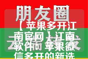 【苹果多开江南官网】江南软件：苹果微信多开的新选择