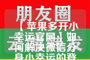 【苹果多开小幸运官网】如何解决微信分身小幸运的登录问题？(小幸运没了怎么恢复)