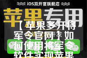 【苹果多开将军令官网】如何使用将军令软件实现苹果微信多开(将军令可以在两个手机一起登录)