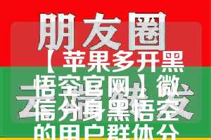 【苹果多开黑悟空官网】微信分身黑悟空的用户群体分析(悟空多开分身免费下载苹果)