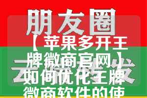 【苹果多开王牌微商官网】如何优化王牌微商软件的使用体验(王牌官网商城)