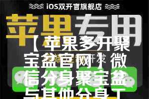 【苹果多开聚宝盆官网】微信分身聚宝盆与其他分身工具的对比(微信多开宝分身苹果版)