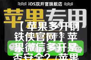 【苹果多开钢铁侠官网】苹果微信多开是否安全？(苹果多开微信会不会封号)