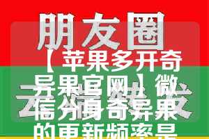 【苹果多开奇异果官网】微信分身奇异果的更新频率是怎样的？(奇异果不能微信登录)