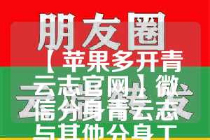 【苹果多开青云志官网】微信分身青云志与其他分身工具的对比(青云志游戏赚钱吗)