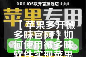 【苹果多开微多味官网】如何使用微多味软件实现苹果微信多开(苹果微商微信多开)