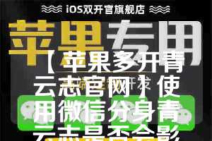 【苹果多开青云志官网】使用微信分身青云志是否会影响手机性能？