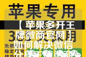 【苹果多开王牌微商官网】如何解决微信分身王牌微商的登录问题？