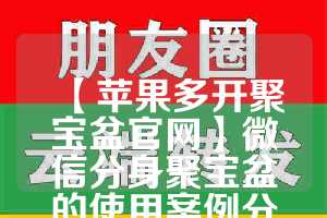 【苹果多开聚宝盆官网】微信分身聚宝盆的使用案例分享(微信聚宝盆抢购商城是真的吗)