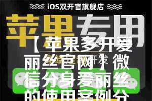 【苹果多开爱丽丝官网】微信分身爱丽丝的使用案例分享