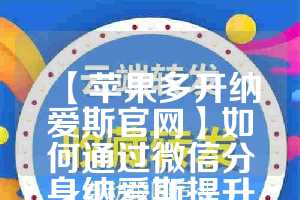 【苹果多开纳爱斯官网】如何通过微信分身纳爱斯提升工作效率？