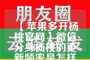 【苹果多开杨桃官网】微信分身杨桃的更新频率是怎样的？