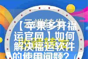 【苹果多开福运官网】如何解决福运软件的使用问题？(福运网官方下载)