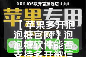 【苹果多开泡泡糖官网】泡泡糖软件能否支持多开微信？(泡泡糖小游戏怎么玩)