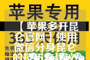 【苹果多开昆仑官网】使用微信分身昆仑的技巧与建议(昆仑账号如何在苹果登录)