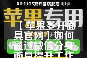 【苹果多开面具官网】如何通过微信分身面具提升工作效率？(iphone多个面容)